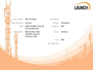 Part number: KRC 131 185/1 Datasheets:
Manufacturer: Ericsson Weight: 10.0 grams
Title: 1850-1910MHz Type 3R
Enclosure&hellip;
Category: N/A
Description: KRC1311851 1850-
1910MHz Type 3R
Enclosure TMA
Genre: Wireless
Heci: N/A
Part Page URL:
 