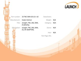 Part number: 33 TNC-SMA-50-1/1--UE Datasheets:
Manufacturer: Huber+Suhner Weight: N/A
Title: straight, TNC, (M), SMA,
(F),&hellip;
Category: N/A
Description: straight, TNC, (M), SMA,
(F), RF ADAPTERS,
Genre: N/A
Heci: N/A
Part Page URL:
 