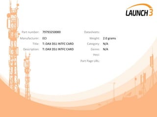 Part number: 79793250000 Datasheets:
Manufacturer: ECI Weight: 2.0 grams
Title: T::DAX DS1 INTFC CARD Category: N/A
Description: T::DAX DS1 INTFC CARD Genre: N/A
Heci:
Part Page URL:
 