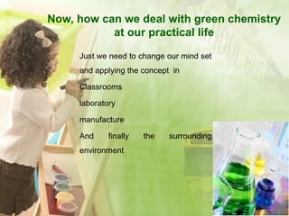 Now, how can we deal with green chemistry
at our practical life
Just we need to change our mind set
and applying the concept in
Classrooms
laboratory
manufacture
And finally the surrounding
environment
 