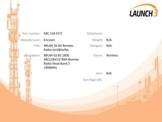 Part number: KRC 118 47/2 Datasheets:
Manufacturer: Ericsson Weight: N/A
Title: RRUW; 02 B2 Remote
Radio Unit&hellip;
Category: N/A
Description: RRUW-02 B2 1900
KRC11847/2 RRH Remote
Radio Head Band 2
1900MHz
Genre: Wireless
Heci: N/A
Part Page URL:
 