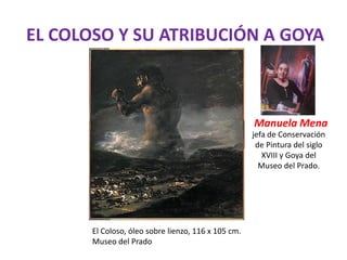EL COLOSO Y SU ATRIBUCIÓN A GOYA
El Coloso, óleo sobre lienzo, 116 x 105 cm.
Museo del Prado
Manuela Mena
jefa de Conservación
de Pintura del siglo
XVIII y Goya del
Museo del Prado.
 