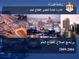 1
‫العام‬ ‫القطاع‬ ‫اصالح‬ ‫برنامج‬
2004
-
2009
‫الوزراء‬ ‫رئاسة‬
‫العام‬ ‫القطاع‬ ‫لتطوير‬ ‫العامة‬ ‫اإلدارة‬
 