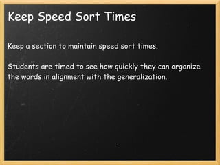 Keep Speed Sort Times

Keep a section to maintain speed sort times.

Students are timed to see how quickly they can organize
the words in alignment with the generalization.
 