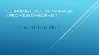 TECHNOLOGY DIRECTOR / MANAGER
APPLICATION DEVELOPMENT
30-60-90 Day Plan
 