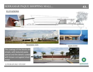 LITERATURE STUDY
SERRAMAR PAQUE SHOPPING MALL...
ELEVATIONS
MAIN ENTRY
ROADSIDE VIEW
The coatings of the blocks are
simple, with textured pasta
special and the details coated
with brown corrugated sheet
metal.
43.
 