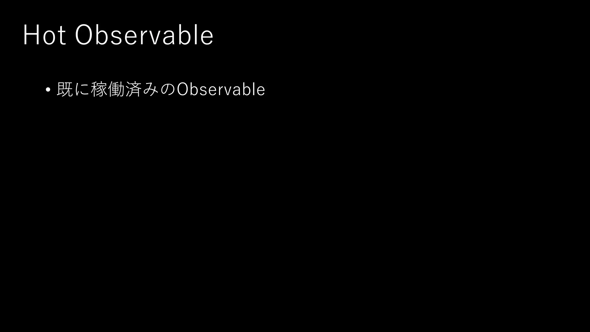 Hot Observable
• 既に稼働済みのObservable
 