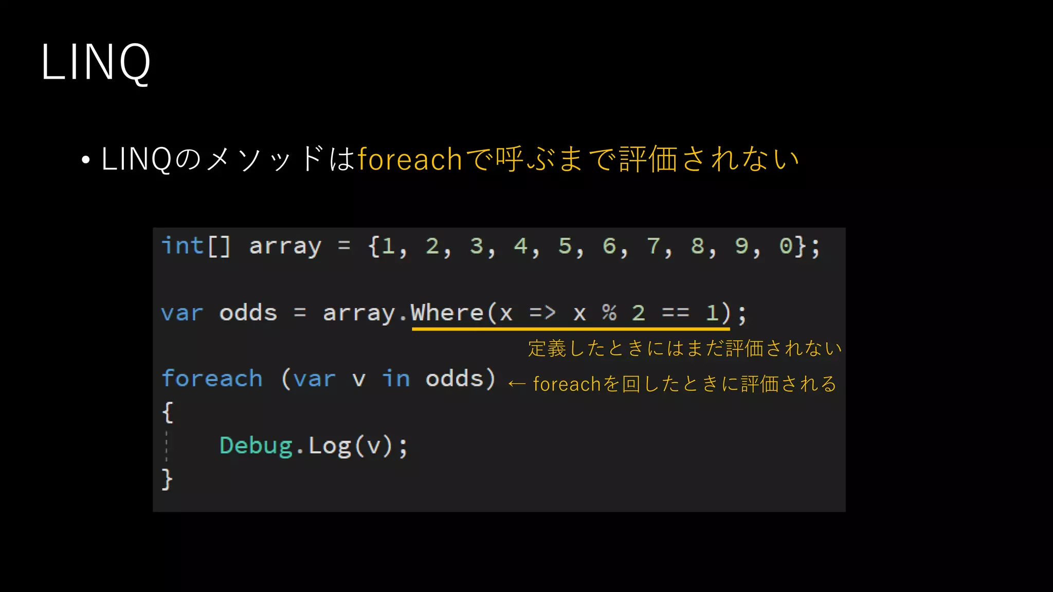 LINQ
• LINQのメソッドはforeachで呼ぶまで評価されない
定義したときにはまだ評価されない
← foreachを回したときに評価される
 