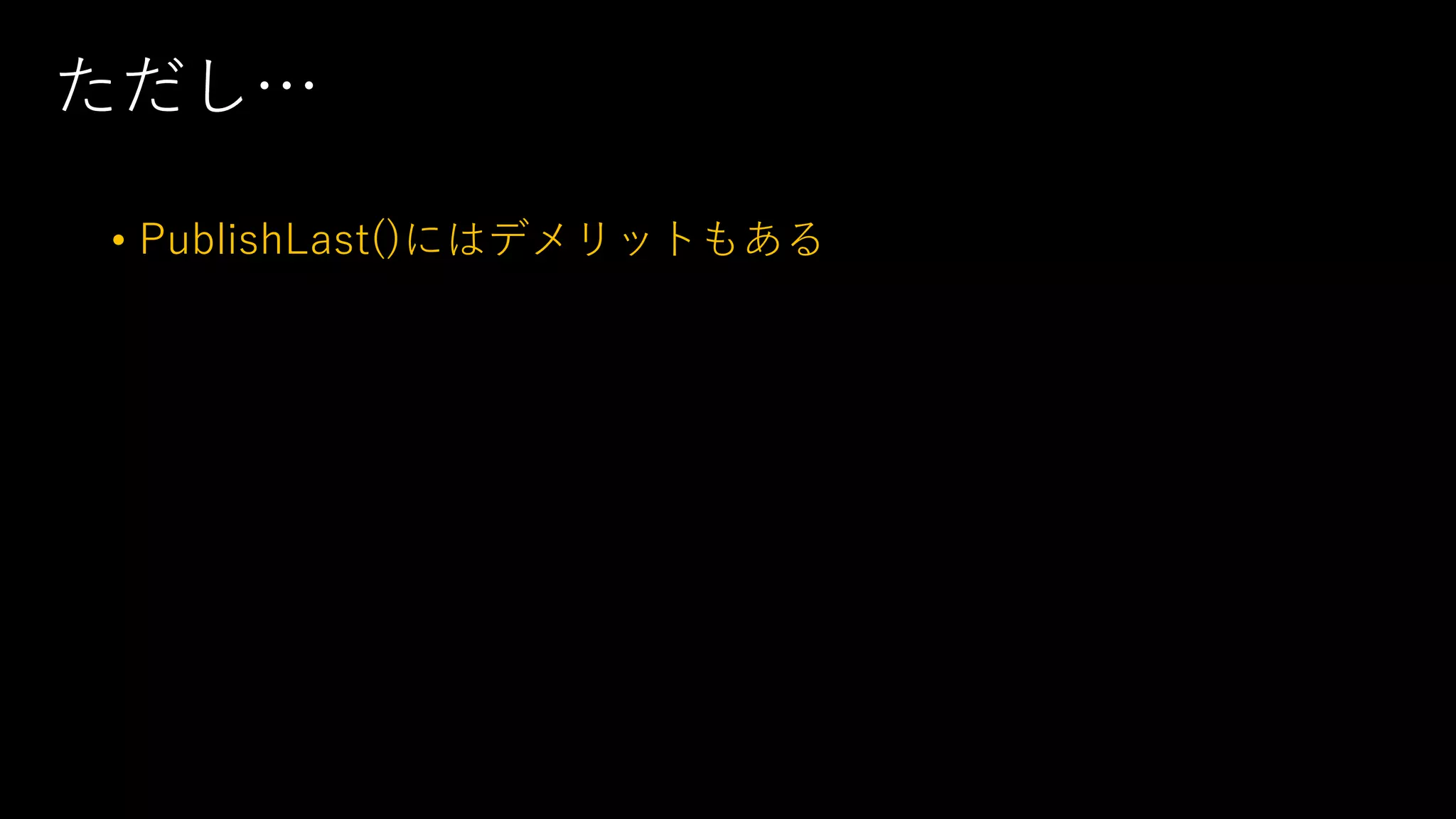 ただし…
• PublishLast()にはデメリットもある
 