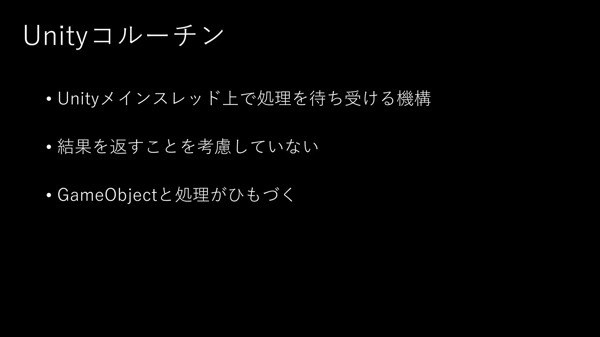 Unityコルーチン
• Unityメインスレッド上で処理を待ち受ける機構
• 結果を返すことを考慮していない
• GameObjectと処理がひもづく
 