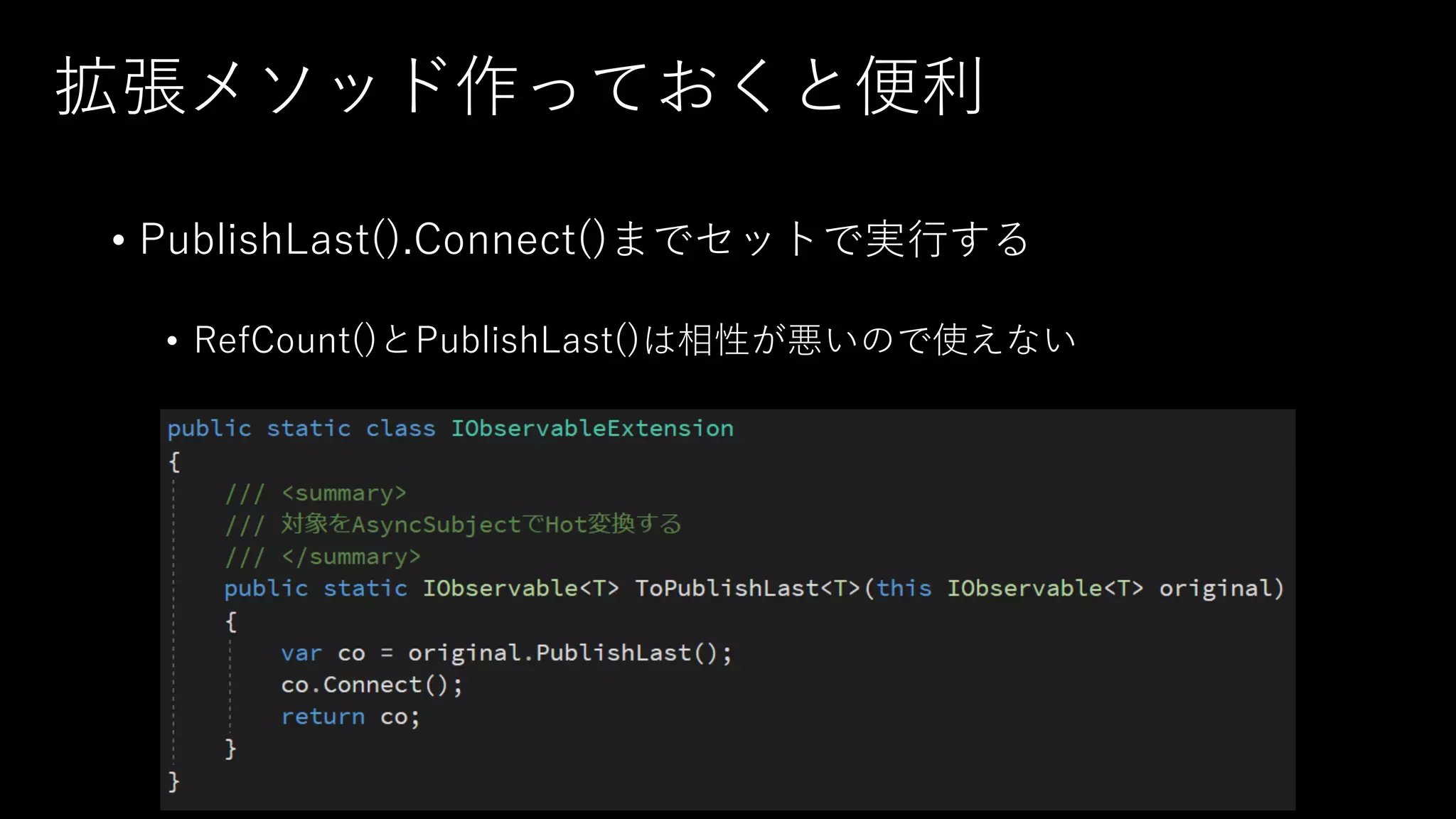 拡張メソッド作っておくと便利
• PublishLast().Connect()までセットで実行する
• RefCount()とPublishLast()は相性が悪いので使えない
 
