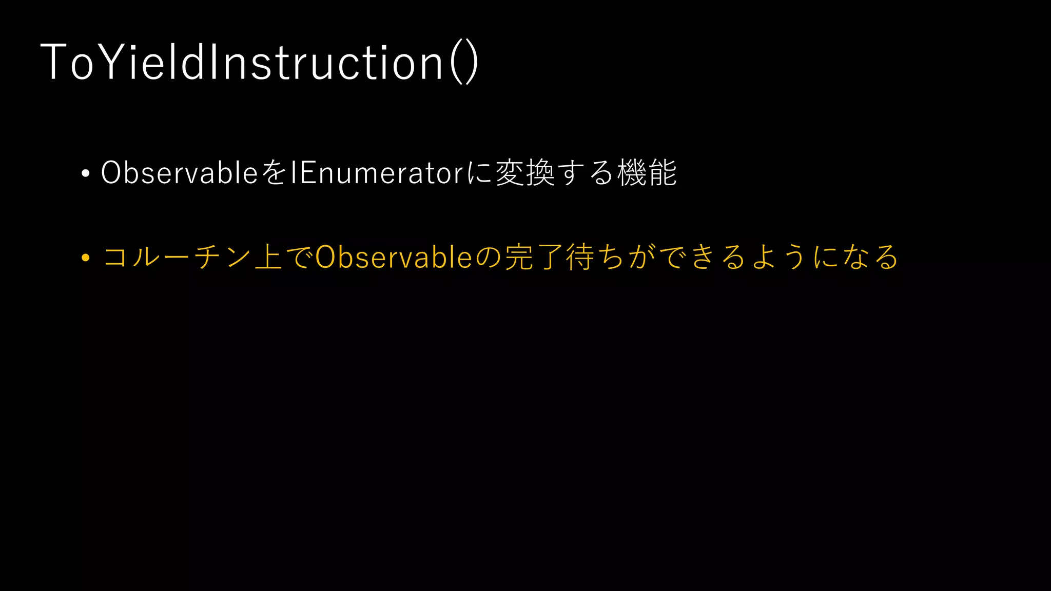 ToYieldInstruction()
• ObservableをIEnumeratorに変換する機能
• コルーチン上でObservableの完了待ちができるようになる
 