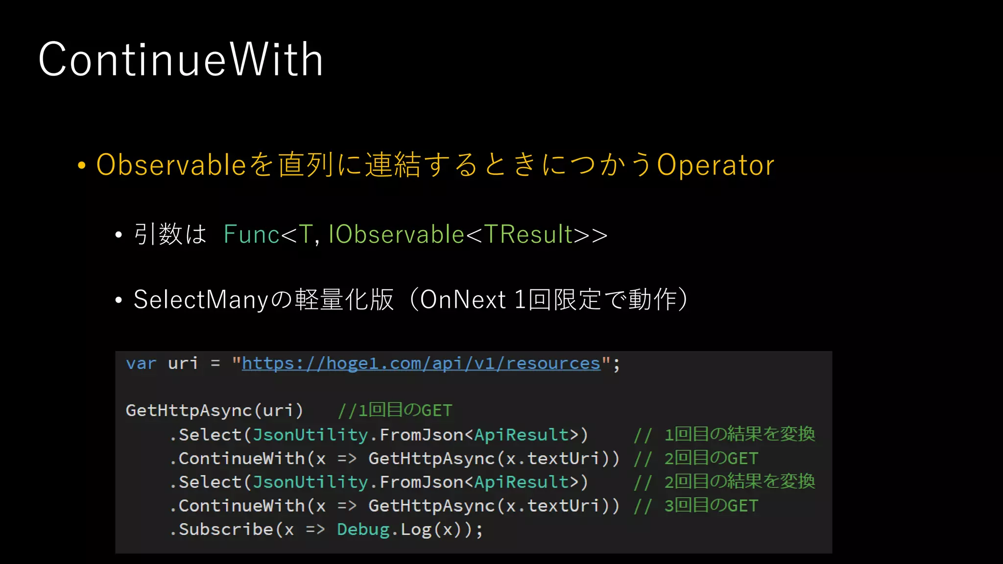 ContinueWith
• Observableを直列に連結するときにつかうOperator
• 引数は Func<T, IObservable<TResult>>
• SelectManyの軽量化版（OnNext 1回限定で動作）
 