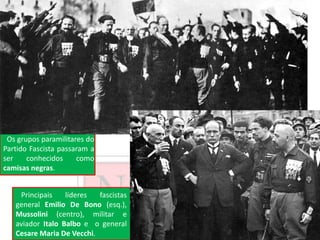 Principais líderes fascistas
general Emilio De Bono (esq.),
Mussolini (centro), militar e
aviador Italo Balbo e o general
Cesare Maria De Vecchi.
Os grupos paramilitares do
Partido Fascista passaram a
ser conhecidos como
camisas negras.
 