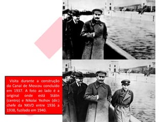 Visita durante a construção
do Canal de Moscou concluído
em 1937. A foto ao lado é a
original onde está Stálin
(centro) e Nikolai Yezhov (dir.)
chefe da NKVD entre 1936 a
1938, fuzilado em 1940.
 
