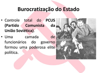 Burocratização do Estado
• Controle total do PCUS
(Partido Comunista da
União Soviética).
• Uma camada de
funcionários do governo
formou uma poderosa elite
política.
 