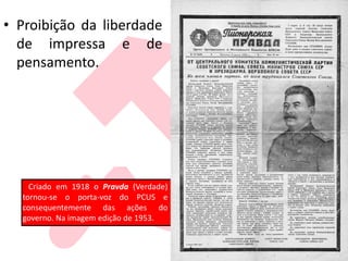 • Proibição da liberdade
de impressa e de
pensamento.
Criado em 1918 o Pravda (Verdade)
tornou-se o porta-voz do PCUS e
consequentemente das ações do
governo. Na imagem edição de 1953.
 