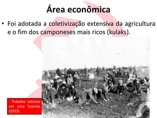 Área econômica
• Foi adotada a coletivização extensiva da agricultura
e o fim dos camponeses mais ricos (kulaks).
Trabalho coletivo
em uma fazenda
(1933).
 
