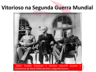 Vitorioso na Segunda Guerra Mundial
Stálin, Franklin Roosevelt e Winston Churchill durante a
Conferencia de Teerã (1943) durante a Segunda Guerra.
 