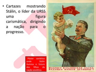 • Cartazes mostrando
Stálin, o líder da URSS
uma figura
carismática, dirigindo
a nação para o
progresso.
Pôster soviético
onde Stálin
ilumina o futuro
dos filhos da
nação soviética.
 