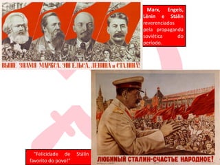 Marx, Engels,
Lênin e Stálin
reverenciados
pela propaganda
soviética do
período.
“Felicidade de Stálin
favorito do povo!”
 