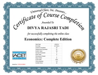  
DIVYA RAJASRI TADI
 
Economics: Complete Edition
Serial No. 11F9214159963
Start Date 4/9/2014
End Date 4/17/2014
Lessons Completed 27
Assignments Submitted 27
Exams Taken 28
Surveys Processed 4
Polls Voted 9
Discussions Posted 1
Days Visited 8
Final Grade 83%
CEUs Awarded 3.2
Contact Hours 32
 
 
