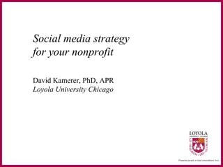 Social media strategy
for your nonprofit
David Kamerer, PhD, APR
Loyola University Chicago
 