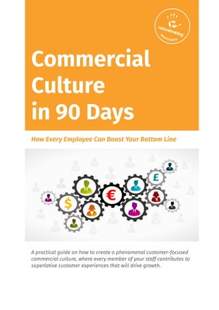 Commercial
Culture
in 90 Days
How Every Employee Can Boost Your Bottom Line
A practical guide on how to create a phenomenal customer-focused
commercial culture, where every member of your staff contributes to
superlative customer experiences that will drive growth.
 