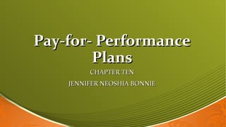 Pay-for- PerformancePay-for- Performance
PlansPlans
CHAPTER TENCHAPTER TEN
JENNIFER NEOSHIA BONNIEJENNIFER NEOSHIA BONNIE
 