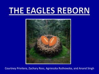 THE EAGLES REBORN Courtney Privitera, Zachary Ross, AgnieszkaRuthowska, and AnandSingh 