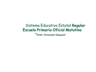 Sistema Educativo Estatal Regular
Escuela Primaria Oficial Matutina
       “Profr. Fernando Vázquez”
 