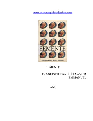 www.autoresespiritasclassicos.com




          SEMENTE

       FRANCISCO CANDIDO XAVIER
                     EMMANUEL


              IDE
 