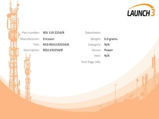Part number: ROJ 119 2254/8 Datasheets:
Manufacturer: Ericsson Weight: 0.0 grams
Title: R1D ROJ1192254/8 Category: N/A
Description: ROJ1192254/8 Genre: Power
Heci: N/A
Part Page URL:
 