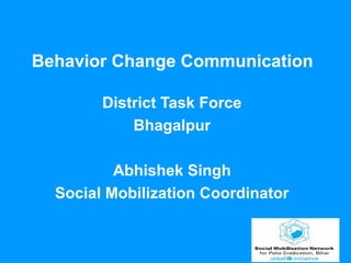 Behavior Change Communication
District Task Force
Bhagalpur
Abhishek Singh
Social Mobilization Coordinator
 