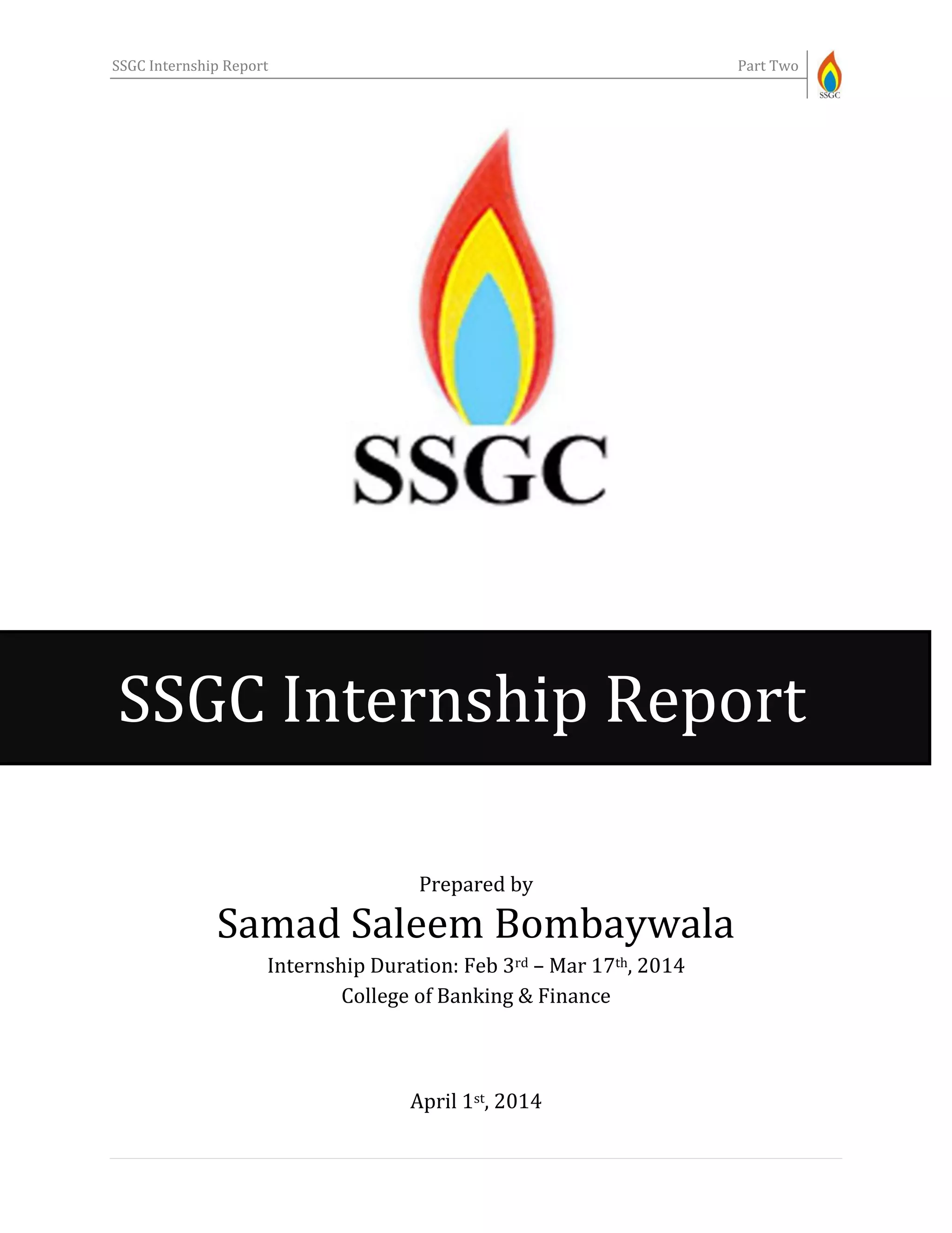 SSGC Internship Report Part Two
Prepared by
Samad Saleem Bombaywala
Internship Duration: Feb 3rd – Mar 17th, 2014
College of Banking & Finance
April 1st, 2014
SSGC Internship Report
 