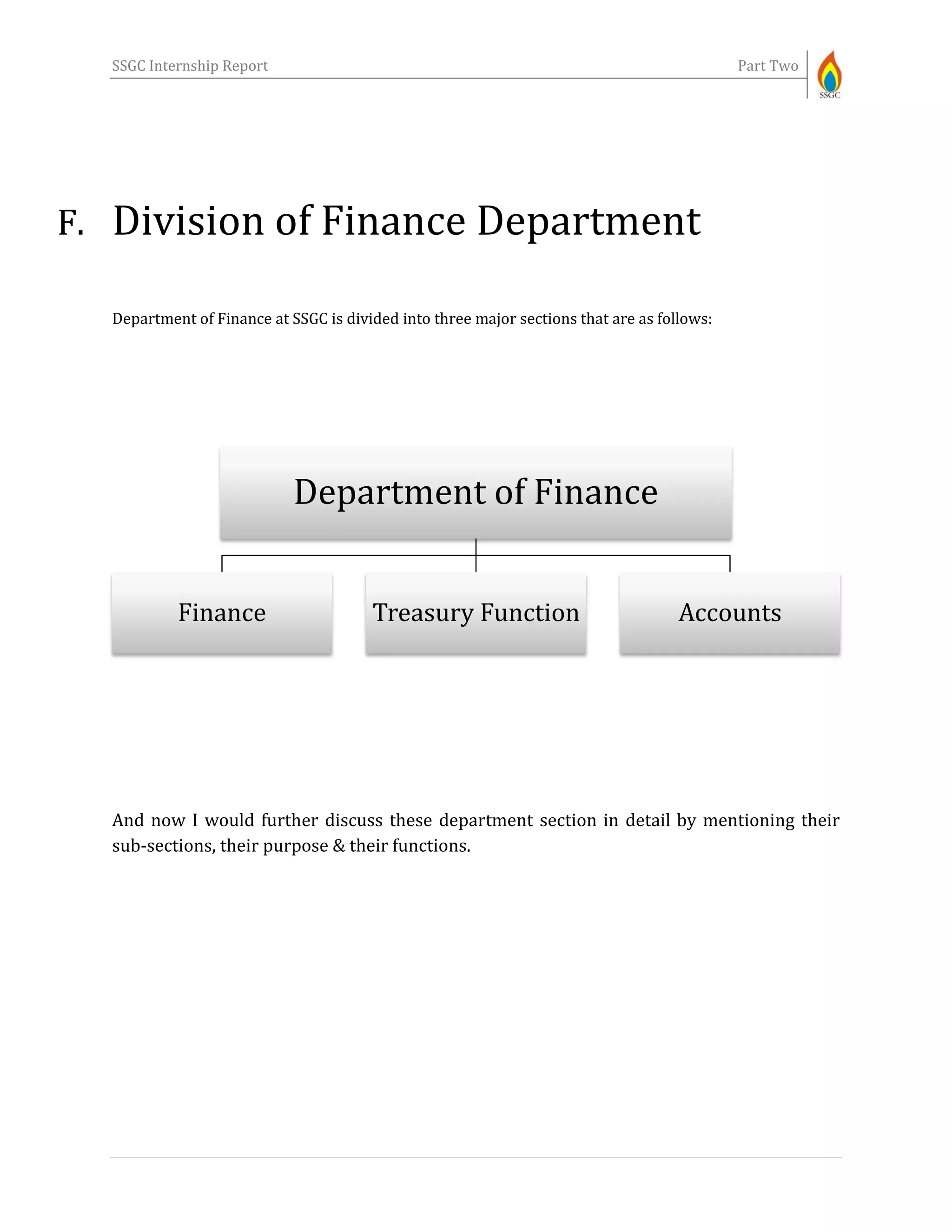 SSGC Internship Report Part Two
F. Division of Finance Department
Department of Finance at SSGC is divided into three major sections that are as follows:
And now I would further discuss these department section in detail by mentioning their
sub-sections, their purpose & their functions.
Department of Finance
Finance Treasury Function Accounts
 