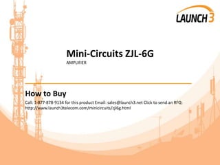 Mini-Circuits ZJL-6G
AMPLIFIER
_______________________________________
How to Buy
Call: 1-877-878-9134 for this product Email: sales@launch3.net Click to send an RFQ:
http://www.launch3telecom.com/minicircuits/zjl6g.html
 