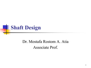 Shaft Design
Dr. Mostafa Rostom A. Atia
Associate Prof.
1
 