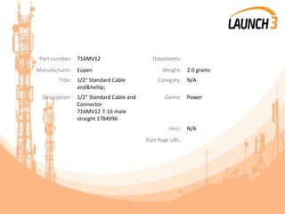 Part number: 716MV12 Datasheets:
Manufacturer: Eupen Weight: 2.0 grams
Title: 1/2" Standard Cable
and&hellip;
Category: N/A
Description: 1/2" Standard Cable and
Connector
716MV12 7-16 male
straight 1784996
Genre: Power
Heci: N/A
Part Page URL:
 