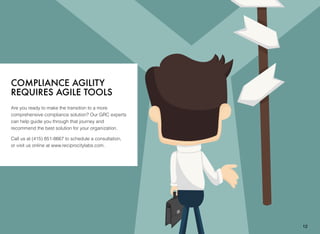 COMPLIANCE AGILITY
REQUIRES AGILE TOOLS
Are you ready to make the transition to a more
comprehensive compliance solution? Our GRC experts
can help guide you through that journey and
recommend the best solution for your organization.
Call us at (415) 851-8667 to schedule a consultation,
or visit us online at www.reciprocitylabs.com.
12
 