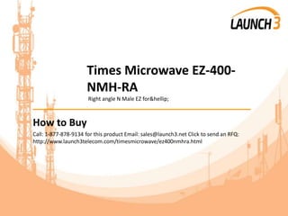 Times Microwave EZ-400-
NMH-RA
Right angle N Male EZ for&hellip;
_______________________________________
How to Buy
Call: 1-877-878-9134 for this product Email: sales@launch3.net Click to send an RFQ:
http://www.launch3telecom.com/timesmicrowave/ez400nmhra.html
 