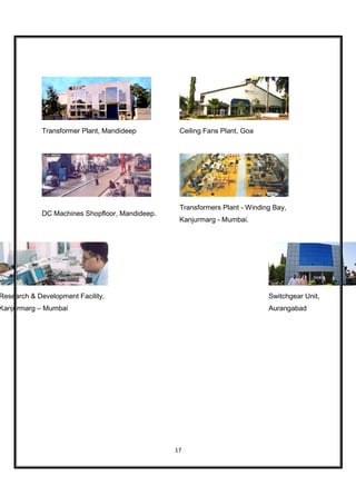 Transformer Plant, Mandideep         Ceiling Fans Plant, Goa




                                                  Transformers Plant - Winding Bay,
             DC Machines Shopfloor, Mandideep.
                                                  Kanjurmarg - Mumbai.




Research & Development Facility,                                             Switchgear Unit,
Kanjurmarg – Mumbai                                                          Aurangabad




                                                 17
 