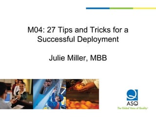 M04: 27 Tips and Tricks for a
Successful Deployment
Julie Miller, MBB
 