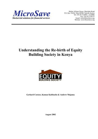 Understanding the Re-birth of Equity
     Building Society in Kenya




    Gerhard Coetzee, Kamau Kabbucho & Andrew Mnjama




                      August 2002
 