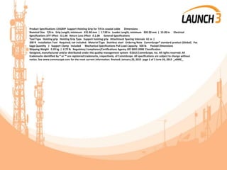 Product Specifications L5SGRIP Support Hoisting Grip for 7/8 in coaxial cable Dimensions
Nominal Size 7/8 in Grip Length, minimum 431.80 mm | 17.00 in Leader Length, minimum 330.20 mm | 13.00 in Electrical
Specifications DTF Effect 0.1 dB Return Loss Effect 0.1 dB General Specifications
Tool Type Hoisting grip Hoisting Grip Type Support hoisting grip Attachment Spacing Intervals 61 m |
200 ft Installation Tool Required; not included Material Type Stainless steel Ordering Note CommScope® standard product (Global) Pac
kage Quantity 1 Support Clamp Included Mechanical Specifications Pull Load Capacity 500 lb Packed Dimensions
Shipping Weight 0.33 kg | 0.72 lb Regulatory Compliance/Certifications Agency ISO 9001:2008 Classification
Designed, manufactured and/or distributed under this quality management system ©2015 CommScope, Inc. All rights reserved. All
trademarks identified by ® or ™ are registered trademarks, respectively, of CommScope. All specifications are subject to change without
notice. See www.commscope.com for the most current information. Revised: January 23, 2015 page 1 of 1 June 26, 2015 _x000C_
 