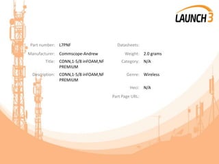 Part number: L7PNF Datasheets:
Manufacturer: Commscope-Andrew Weight: 2.0 grams
Title: CONN,1-5/8 inFOAM,NF
PREMIUM
Category: N/A
Description: CONN,1-5/8 inFOAM,NF
PREMIUM
Genre: Wireless
Heci: N/A
Part Page URL:
 