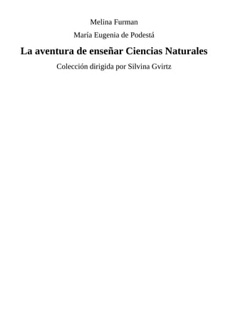 Melina	Furman
María	Eugenia	de	Podestá
La	aventura	de	enseñar	Ciencias	Naturales
Colección	dirigida	por	Silvina	Gvirtz
 