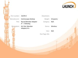 Part number: 31670-4 Datasheets:
Manufacturer: Commscope-Andrew Weight: 0.0 grams
Title: Round Member Adapter
4" - 5"&hellip;
Category: N/A
Description: Kit, Rnd. Member
Adapter,4 in-
Genre: Wireless
Heci: N/A
Part Page URL:
 
