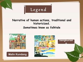 L e g e n d
Narrative of human actions, traditional and
historicized.
Sometimes know as folktale
Malin Kundang
Sangkurian
g
 