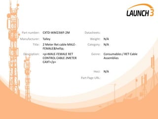 Part number: CXTD-WM23WF-2M Datasheets:
Manufacturer: Talley Weight: N/A
Title: 2 Meter Ret cable MALE-
FEMALE&hellip;
Category: N/A
Description: <p>MALE-FEMALE RET
CONTROL CABLE 2METER
CAXT</p>
Genre: Consumables / RET Cable
Assemblies
Heci: N/A
Part Page URL:
 